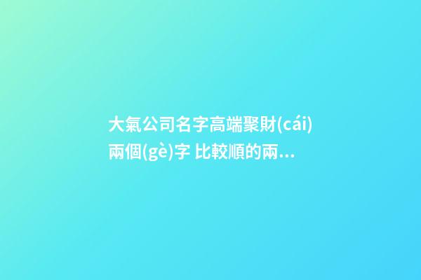 大氣公司名字高端聚財(cái)兩個(gè)字 比較順的兩個(gè)字公司名,起名之家-第1張-公司起名-玄機(jī)派